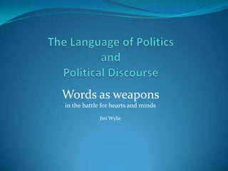 The Language of Politics and Political Discourse Words as weapons  in the battle for hearts and minds Jim Wylie 