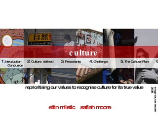eltin miletic safiah moore culture image source: moore 2008 1. Introduction  2.  Culture  defined  3.  Precedents  4.  Challenge  5.  The Cultural Plan  6.  Conclusion reprioritising our values to recognise culture for its true value 