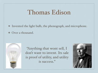 Thomas Edison
❖   Invented the light bulb, the phonograph, and microphone.

❖   Over a thousand.




               “Anything that wont sell, I
              don’t want to invent. Its sale
              is proof of utility, and utility
                       is success.”
 