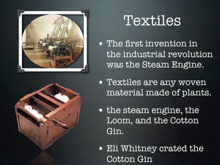 Textiles
• The ﬁrst invention in
  the industrial revolution
  was the Steam Engine.

• Textiles are any woven
  material made of plants.

• the steam engine, the
  Loom, and the Cotton
  Gin.
• Eli Whitney crated the
  Cotton Gin
 