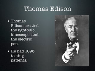 Thomas Edison
• Thomas
 Edison created
 the lightbulb,
 kinescope, and
 the electric
 pen.
• He had 1093
 testing
 patients.
 