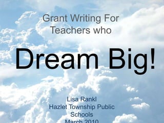 Grant Writing For Teachers who  Dream Big! Lisa Rankl Hazlet Township Public Schools March 2010 