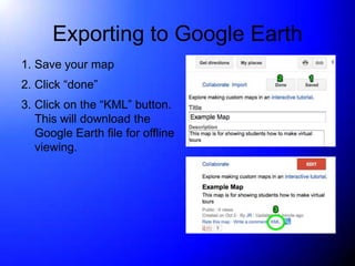 Exporting to Google Earth
1. Save your map
2. Click “done”
3. Click on the “KML” button.
   This will download the
   Google Earth file for offline
   viewing.
 