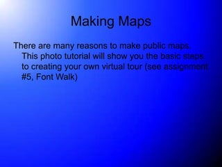 Making Maps
There are many reasons to make public maps.
  This photo tutorial will show you the basic steps
  to creating your own virtual tour (see assignment
  #5, Font Walk)
 