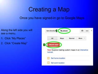 Creating a Map
                Once you have signed-in go to Google Maps


Along the left side you will
see a menu.
1. Click “My Places”
2. Click “Create Map”
 