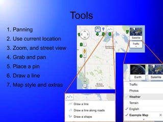 Tools
1. Panning
2. Use current location
3. Zoom, and street view
4. Grab and pan
5. Place a pin
6. Draw a line
7. Map style and extras
 