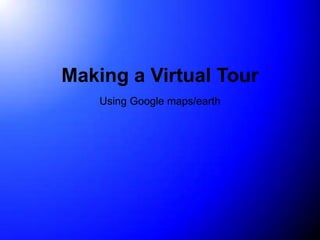 Making a Virtual Tour
    Using Google maps/earth
 