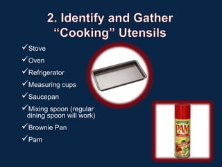 Stove
Oven
Refrigerator
Measuring cups
Saucepan
Mixing spoon (regular
 dining spoon will work)
Brownie Pan
Pam
 