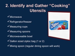 Microwave
Refrigerator/freezer
Measuring cups
Measuring spoons
Microwaveable bowl
Gallon sized ziploc bag (1 or 2)
Mixing spoon (regular dining spoon will work)
 