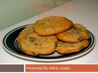 HOW TO MAKE
CHOCOLATE CHIP
   COOKIES




Presented By: Abbie Jordan
 