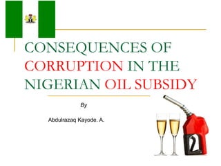 CONSEQUENCES OF
CORRUPTION IN THE
NIGERIAN OIL SUBSIDY
              By

  Abdulrazaq Kayode. A.
 