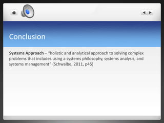 Conclusion
Systems Approach – “holistic and analytical approach to solving complex
problems that includes using a systems philosophy, systems analysis, and
systems management” (Schwalbe, 2011, p45)
 