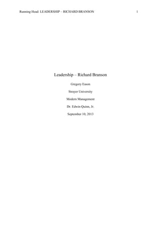 Running Head: LEADERSHIP – RICHARD BRANSON 1
Leadership – Richard Branson
Gregory Eason
Strayer University
Modern Management
Dr. Edwin Quinn, Jr.
September 10, 2013
 