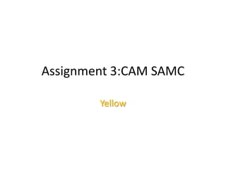 Assignment 3:CAM SAMC
Yellow
 
