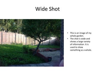 Wide Shot
• This is an image of my
whole garden.
• The shot is wide and
shows a large variety
of information. It is
used t...