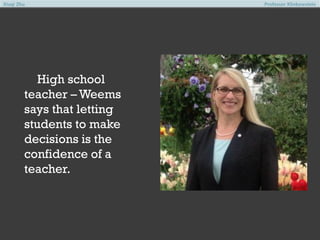 Xiuqi Zhu

High school
teacher – Weems
says that letting
students to make
decisions is the
confidence of a
teacher.

Professor Klinkowstein

 