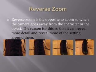 

Reverse zoom is the opposite to zoom so when
the camera goes away from the character or the
object. The reason for this so that it can reveal
more detail and reveal more of the setting
around them.

 