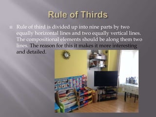 

Rule of third is divided up into nine parts by two
equally horizontal lines and two equally vertical lines.
The compositional elements should be along them two
lines. The reason for this it makes it more interesting
and detailed.

 