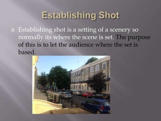 

Establishing shot is a setting of a scenery so
normally its where the scene is set. The purpose
of this is to let the audience where the set is
based.

 
