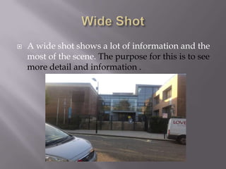 

A wide shot shows a lot of information and the
most of the scene. The purpose for this is to see
more detail and information .

 
