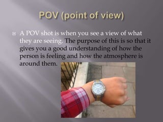 

A POV shot is when you see a view of what
they are seeing. The purpose of this is so that it
gives you a good understanding of how the
person is feeling and how the atmosphere is
around them.

 