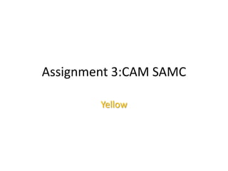 Assignment 3:CAM SAMC
Yellow

 