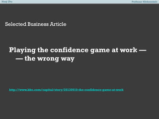 Xiuqi Zhu

Professor Klinkowstein

Selected Business Article

Playing the confidence game at work —
— the wrong way

http://www.bbc.com/capital/story/20130910-the-confidence-game-at-work

 