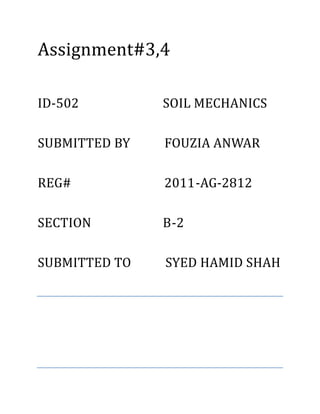 Assignment#3,4
ID-502 SOIL MECHANICS
SUBMITTED BY FOUZIA ANWAR
REG# 2011-AG-2812
SECTION B-2
SUBMITTED TO SYED HAMID SHAH
 