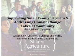 Supporting Small Family Farmers &
Addressing Climate Change
Takes a Community
by Justine C. Tajonera
Assignment 3.1: How To Change The World,
Wesleyan University via Coursera.org
 