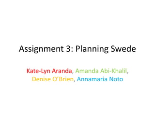 Assignment 3: Planning Swede 
Kate-Lyn Aranda, Amanda Abi-Khalil, 
Denise O’Brien, Annamaria Noto 
 
