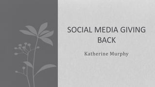 Katherine Murphy
SOCIAL MEDIA GIVING
BACK
 