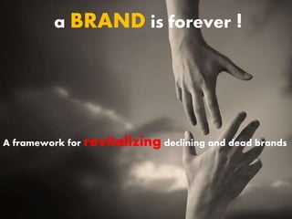 a BRAND is forever !
A framework for revitalizing declining and dead brands
 