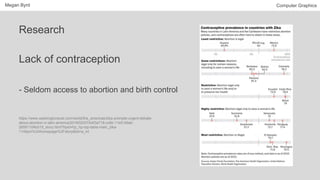 Megan Byrd Computer Graphics
Research
Lack of contraception
- Seldom access to abortion and birth control
https://www.washingtonpost.com/world/the_americas/zika-prompts-urgent-debate-
about-abortion-in-latin-america/2016/02/07/b4f3a718-cc6b-11e5-b9ab-
26591104bb19_story.html?hpid=hp_hp-top-table-main_zika-
1140pm%3Ahomepage%2Fstory&tid=a_inl
 