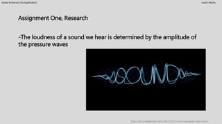Audio Enhancer Via Application Justin Marks
Assignment One, Research
-The loudness of a sound we hear is determined by the amplitude of
the pressure waves
https://brandednoise.com/2013/10/14/soundscapes-and-sonic-
 