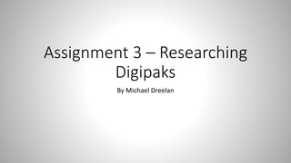 Assignment 3 – Researching
Digipaks
By Michael Dreelan
 