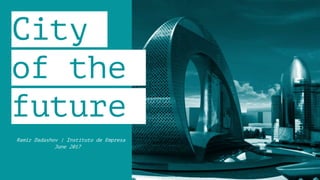 City
of the
future
Ramiz Dadashov | Instituto de Empresa
June 2017
 