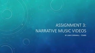 ASSIGNMENT 3:
NARRATIVE MUSIC VIDEOS
BY LIAM CORNWALL - TOMBS
 