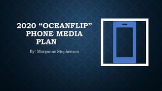 2020 “OCEANFLIP”
PHONE MEDIA
PLAN
By: Morganne Stephenson
 