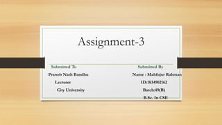 Assignment-3
Submitted To Submitted By
Pranob Nath Bandhu Name : Mahfujur Rahman
Lecturer ID:1834902162
City University Batch:49(B)
B.Sc. In CSE
 