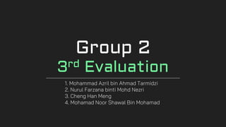 Group 2
3rd Evaluation
1. Mohammad Azril bin Ahmad Tarmidzi
2. Nurul Farzana binti Mohd Nezri
3. Cheng Han Meng
4. Mohamad Noor Shawal Bin Mohamad
 
