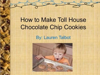 How to Make Toll House
Chocolate Chip Cookies
     By: Lauren Talbot
 