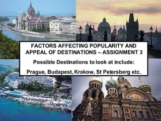 FACTORS AFFECTING POPULARITY AND APPEAL OF DESTINATIONS – ASSIGNMENT 3 Possible Destinations to look at include: Prague, Budapest, Krakow, St Petersberg etc. 
