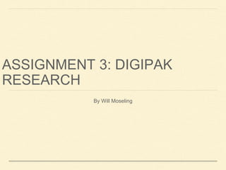 ASSIGNMENT 3: DIGIPAK
RESEARCH
By Will Moseling
 
