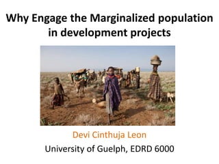 Why Engage the Marginalized population
in development projects
Devi Cinthuja Leon
University of Guelph, EDRD 6000
 