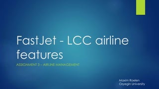 FastJet - LCC airline 
features 
ASSIGNMENT 3 – AIRLINE MANAGEMENT 
Maxim Roelen 
Ozyegin University 
 