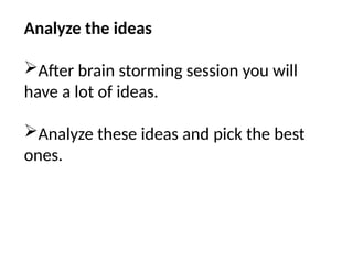 Analyze the ideas
After brain storming session you will
have a lot of ideas.
Analyze these ideas and pick the best
ones.
 