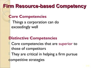 Firm Resource-based Competency

 Core Competencies
   Things a corporation can do
   exceedingly well

 Distinctive Competencies
  Core competencies that are superior to
   those of competitors
  They are critical in helping a firm pursue
 competitive strategies
                                                2-4
 