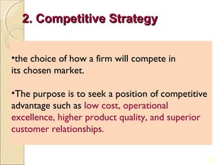 2. Competitive Strategy


•the choice of how a firm will compete in
its chosen market.

•The purpose is to seek a position of competitive
advantage such as low cost, operational
excellence, higher product quality, and superior
customer relationships.


                                                    2-5
 