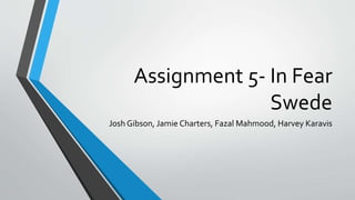 Assignment 5- In Fear
Swede
Josh Gibson, Jamie Charters, Fazal Mahmood, Harvey Karavis
 