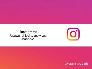 Instagram:
A powerful tool to grow your
business
By Gabriela Oviedo
 